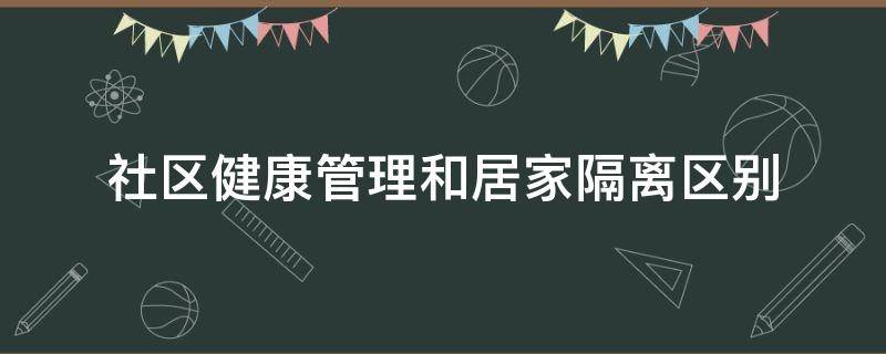 社区健康管理和居家隔离区别 社区健康管理和居家隔离区别大吗
