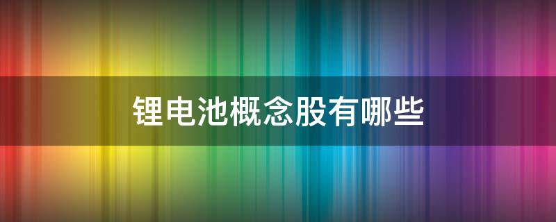 锂电池概念股有哪些 锂电池概念股有哪些股