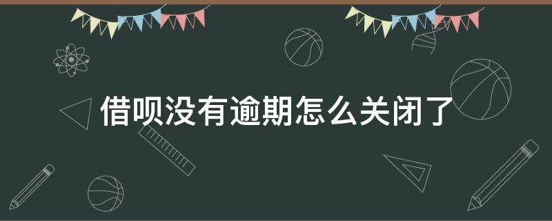 借呗没有逾期怎么关闭了（从没逾期 借呗关了）
