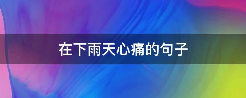 在下雨天心痛的句子（下雨天让人心疼的句子）