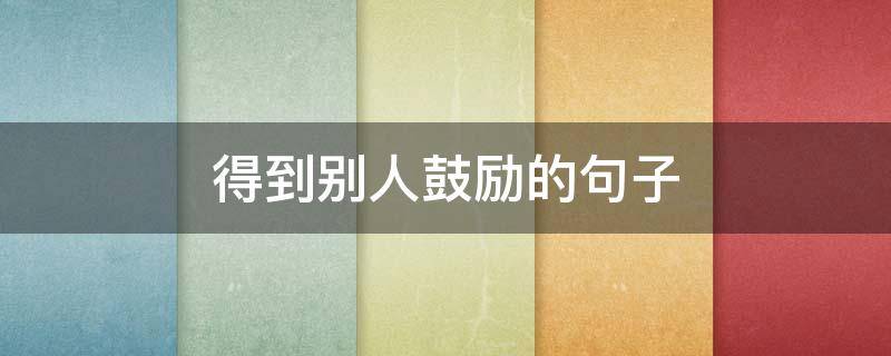 得到别人鼓励的句子（得到别人鼓励的句子图片）