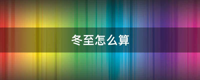 冬至怎么算（冬至怎么算日子）