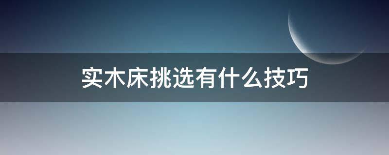 实木床挑选有什么技巧（实木床挑选有什么技巧吗）