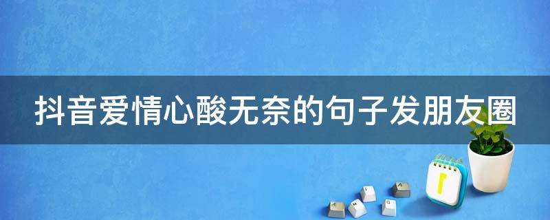 抖音爱情心酸无奈的句子发朋友圈（抖音爱情伤感句子）