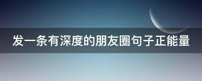 发一条有深度的朋友圈句子正能量（发一条有深度的朋友圈句子正能量短句）