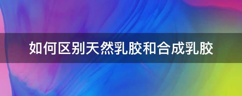 如何区别天然乳胶和合成乳胶 如何区别天然乳胶和合成乳胶床垫