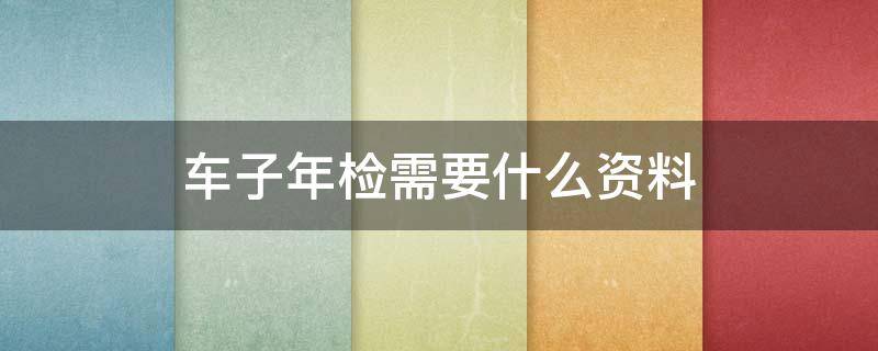 车子年检需要什么资料 2022车辆年检最新标准
