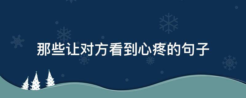 那些让对方看到心疼的句子 那些让对方看到心疼的句子短句