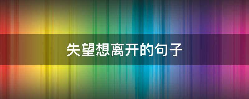 失望想离开的句子（失望想离开的句子图片）