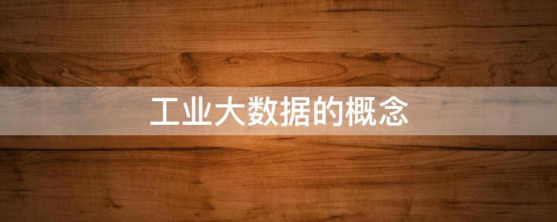 工业大数据的概念（工业大数据的概念及来源）