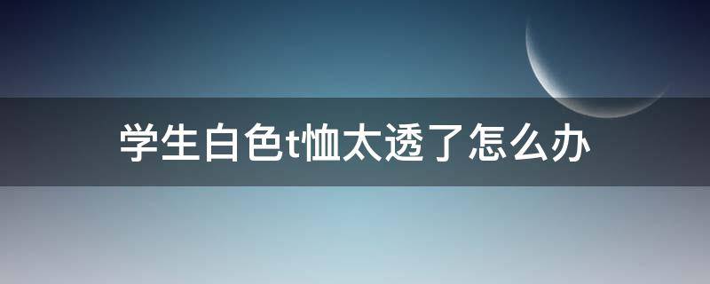 学生白色t恤太透了怎么办（学生白色t恤太透了怎么办呢）
