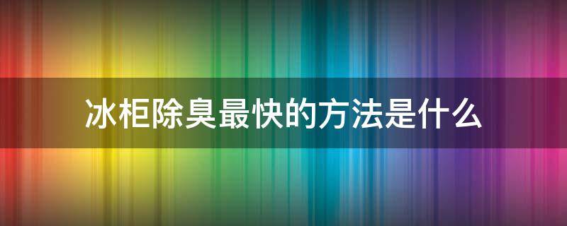 冰柜除臭最快的方法是什么 冰柜快速除臭的方法