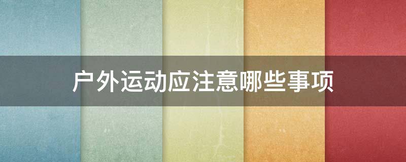 户外运动应注意哪些事项（户外运动应注意哪些事项呢）