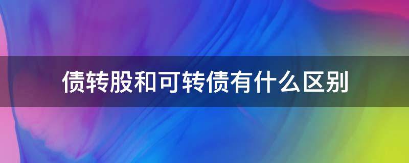 债转股和可转债有什么区别（债转股 股转债的区别）