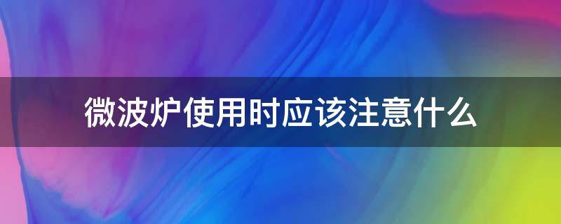 微波炉使用时应该注意什么（微波炉使用时要注意什么）