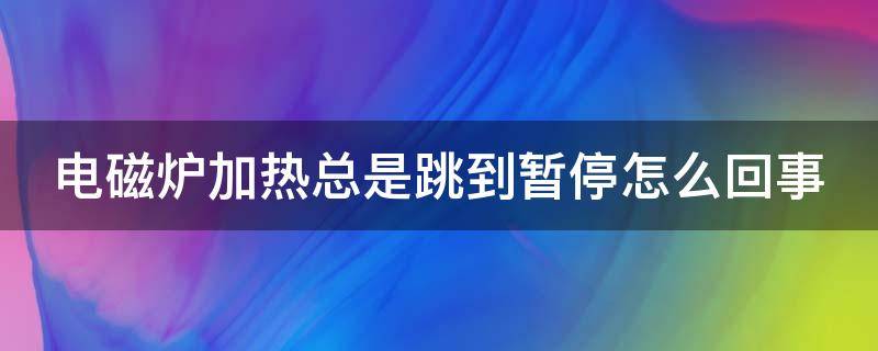 电磁炉加热总是跳到暂停怎么回事 电磁炉加热总是跳到暂停怎么回事啊