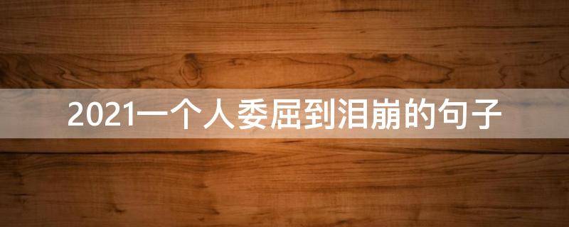 2021一个人委屈到泪崩的句子（2021特别委屈心酸的伤感说说）