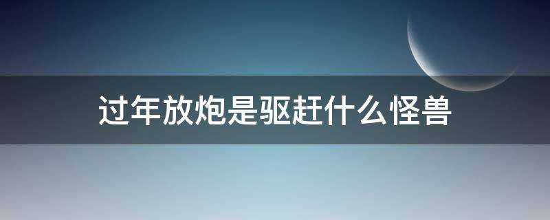 过年放炮是驱赶什么怪兽（放鞭炮是吓走什么怪兽）