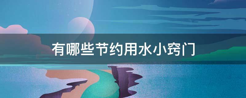 有哪些节约用水小窍门（节约用水的小诀窍）