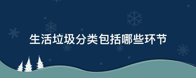 生活垃圾分类包括哪些环节 生活垃圾分类包括哪些环节的内容