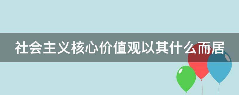 社会主义核心价值观以其什么而居 核心价值观以其什么而居于人类社会