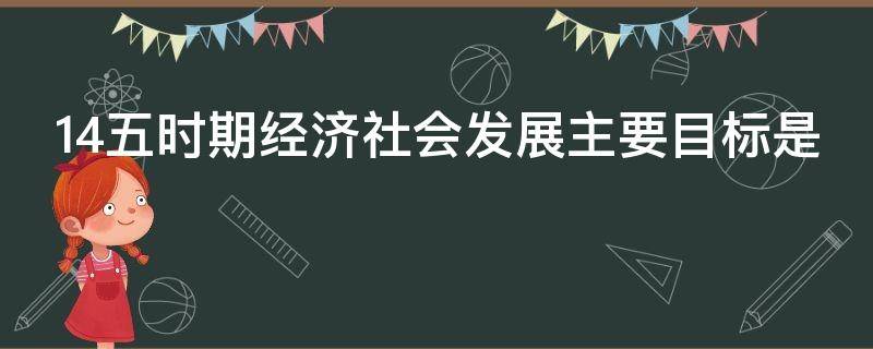 14五时期经济社会发展主要目标是 14五时期经济社会发展主要目标为