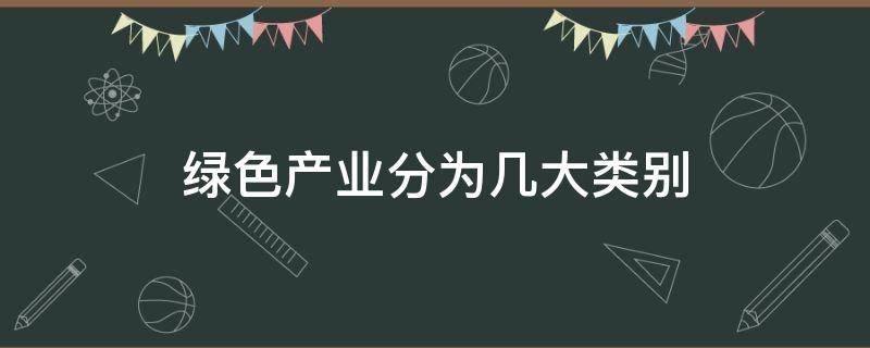 绿色产业分为几大类别（绿色产业划分为）