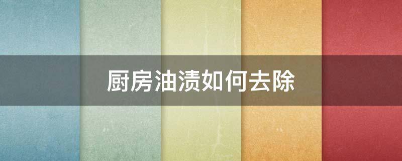 厨房油渍如何去除 厨房油渍如何去除小窍门