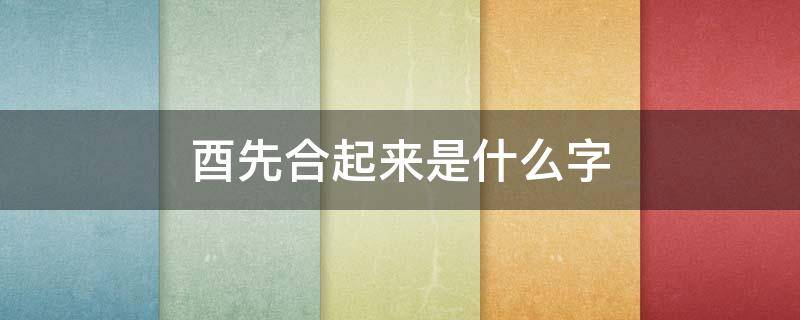 酉先合起来是什么字 酉和先合起来什么字