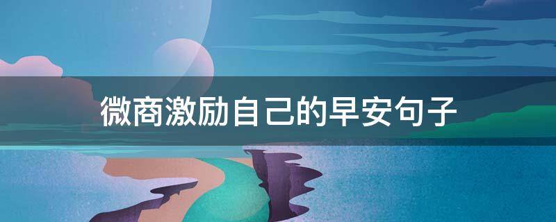 微商激励自己的早安句子 微商的句子早安语录