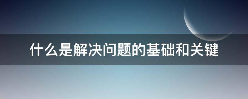 什么是解决问题的基础和关键（什么是解决问题的基础和关键环节）