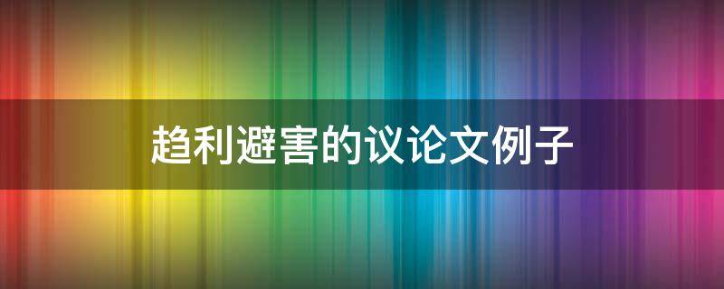 趋利避害的议论文例子 趋利避害的议论文例子