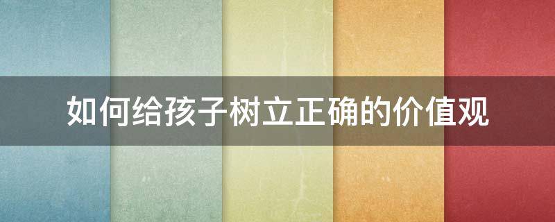如何给孩子树立正确的价值观（如何给孩子树立正确的价值观呢）