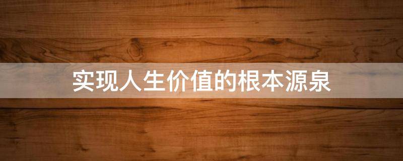 实现人生价值的根本源泉 人生价值观的源泉是