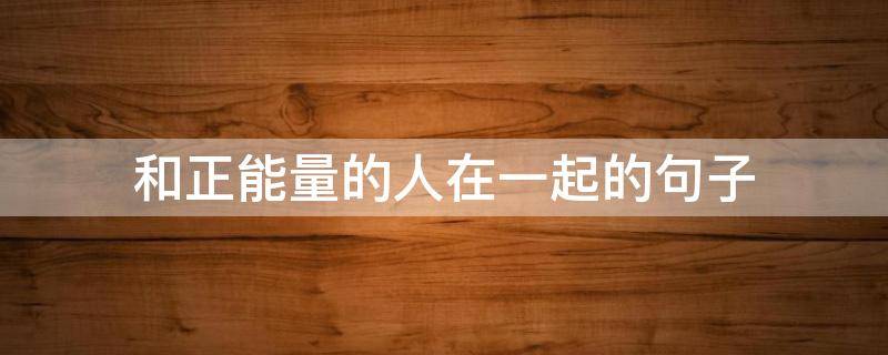 和正能量的人在一起的句子（和正能量的人在一起的句子简短）