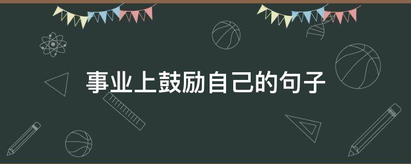 事业上鼓励自己的句子 鼓励事业的经典语录