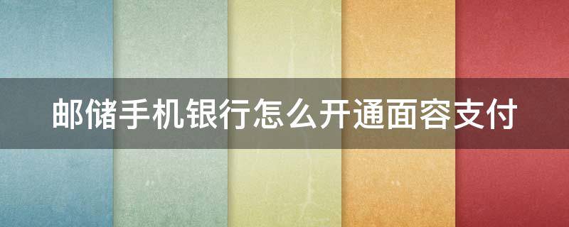 邮储手机银行怎么开通面容支付 邮储手机银行怎么开通面容支付设置