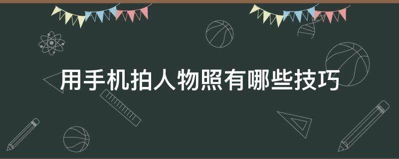 用手机拍人物照有哪些技巧 用手机拍人物照有哪些技巧呢