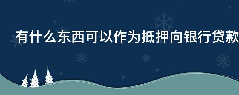 有什么东西可以作为抵押向银行贷款（什么东西可以抵押给银行贷款）