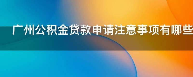 广州公积金贷款申请注意事项有哪些 广州申请公积金贷款需要什么条件