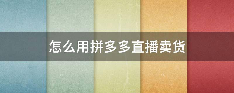 怎么用拼多多直播卖货 怎么用拼多多直播卖货赚钱