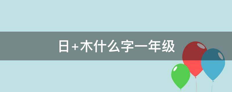日+木什么字一年级（日+木是什么字一年级）