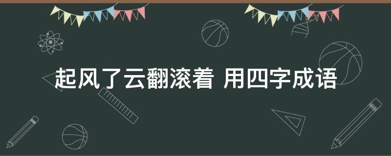 起风了云翻滚着 起风了云翻滚着的四字词语是什么