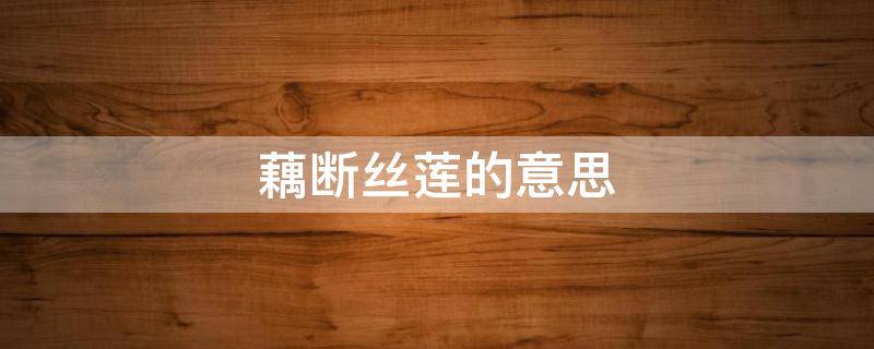 藕断丝莲的意思（断藕连丝的意思）