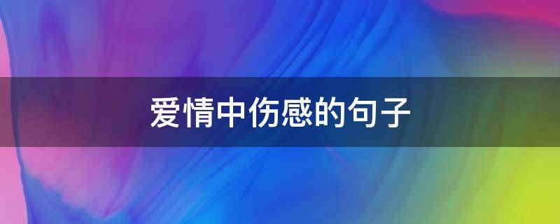 爱情中伤感的句子（爱情中伤感的句子说说心情）