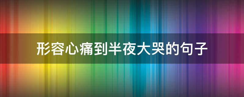 形容心痛到半夜大哭的句子 深夜疼哭的句子