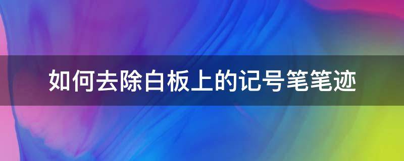 如何去除白板上的记号笔笔迹（去除白板上记号笔痕迹）