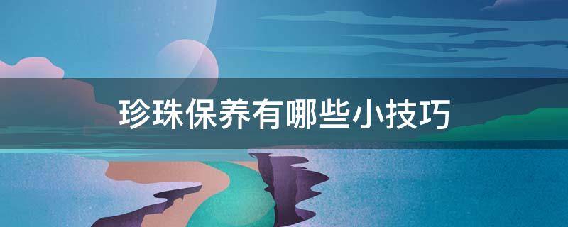 珍珠保养有哪些小技巧（珍珠保养有哪些小技巧和方法）