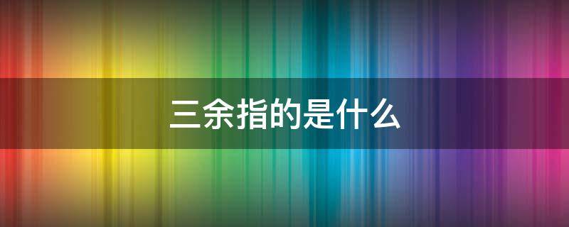 三余指的是什么 三余指的是什么时间