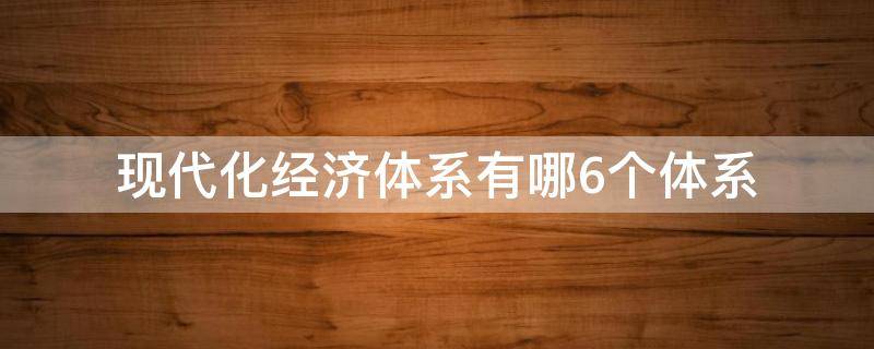 现代化经济体系有哪6个体系（现代化经济体系有哪6个体系）